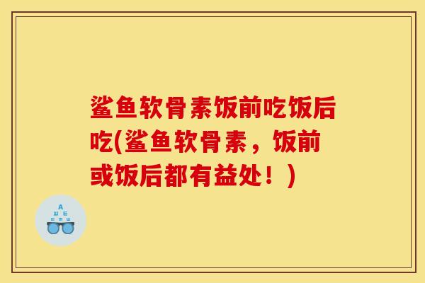 鲨鱼软骨素饭前吃饭后吃(鲨鱼软骨素,饭前或饭后都有益处!) 鲨鱼软骨素饭前吃饭后吃(鲨鱼软骨素,饭前或饭后都有益处!)