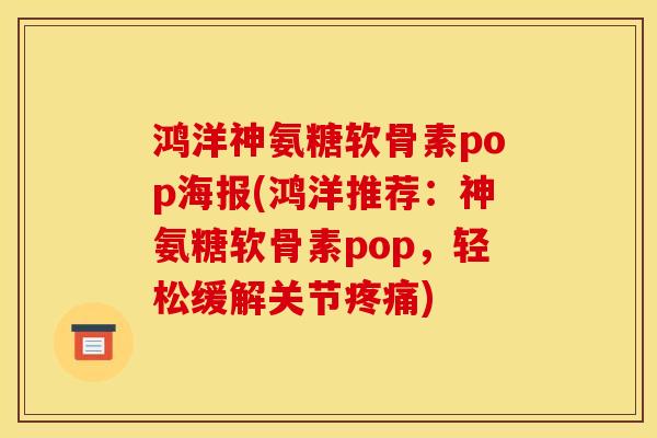 鸿洋神氨糖软骨素pop海报(鸿洋推荐:神氨糖软骨素pop,轻松缓解关节) 鸿洋神氨糖软骨素pop海报(鸿洋推荐:神氨糖软骨素pop,轻松缓解关节)