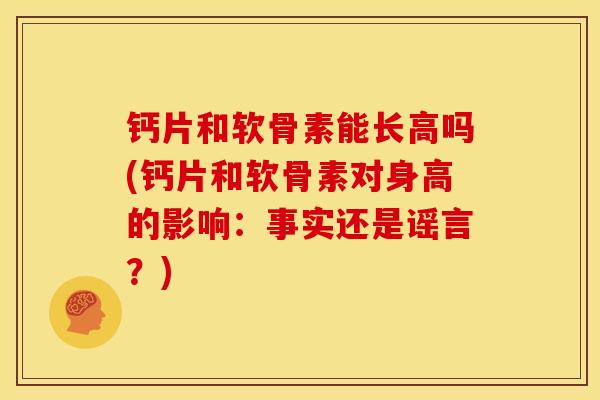 钙片和软骨素能长高吗(钙片和软骨素对身高的影响:事实还是谣言?) 钙片和软骨素能长高吗(钙片和软骨素对身高的影响:事实还是谣言?)