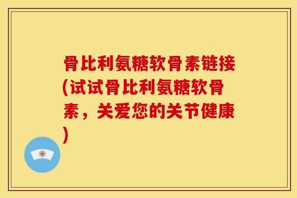 骨比利氨糖软骨素链接(试试骨比利氨糖软骨素,关爱您的关节健康) 骨比利氨糖软骨素链接(试试骨比利氨糖软骨素,关爱您的关节健康)