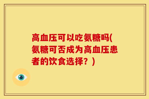 高可以吃氨糖吗(氨糖可否成为高患者的饮食选择?) 高可以吃氨糖吗(氨糖可否成为高患者的饮食选择?)