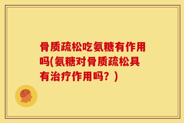吃氨糖有作用吗(氨糖对具有作用吗?) 吃氨糖有作用吗(氨糖对具有作用吗?)