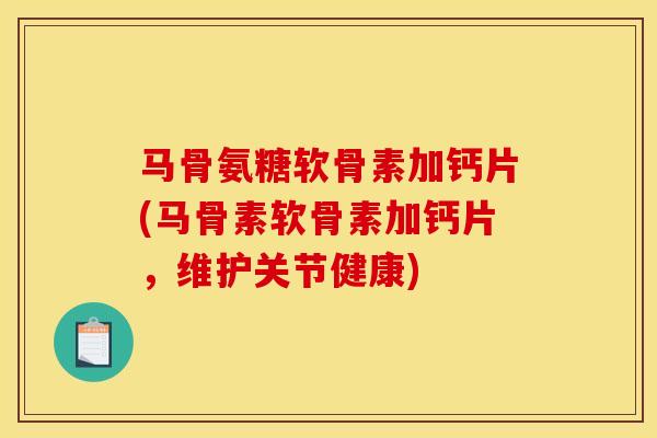 马骨氨糖软骨素加钙片(马骨素软骨素加钙片,维护关节健康) 马骨氨糖软骨素加钙片(马骨素软骨素加钙片,维护关节健康)