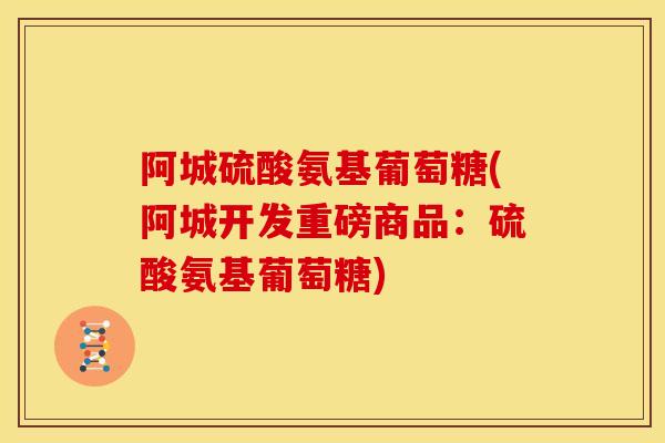 阿城硫酸氨基葡萄糖(阿城开发重磅商品:硫酸氨基葡萄糖) 阿城硫酸氨基葡萄糖(阿城开发重磅商品:硫酸氨基葡萄糖)