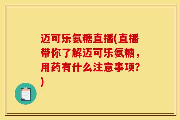 迈可乐氨糖直播(直播带你了解迈可乐氨糖,用药有什么注意事项?) 迈可乐氨糖直播(直播带你了解迈可乐氨糖,用药有什么注意事项?)