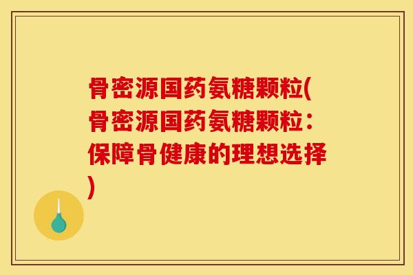 骨密源国药氨糖颗粒(骨密源国药氨糖颗粒:保障骨健康的理想选择) 骨密源国药氨糖颗粒(骨密源国药氨糖颗粒:保障骨健康的理想选择)