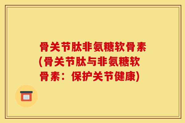 骨关节肽非氨糖软骨素(骨关节肽与非氨糖软骨素:保护关节健康) 骨关节肽非氨糖软骨素(骨关节肽与非氨糖软骨素:保护关节健康)