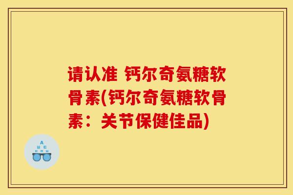 请认准 钙尔奇氨糖软骨素(钙尔奇氨糖软骨素：关节保健佳品)