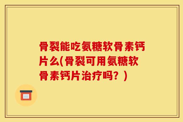 骨裂能吃氨糖软骨素钙片么(骨裂可用氨糖软骨素钙片吗?) 骨裂能吃氨糖软骨素钙片么(骨裂可用氨糖软骨素钙片吗?)