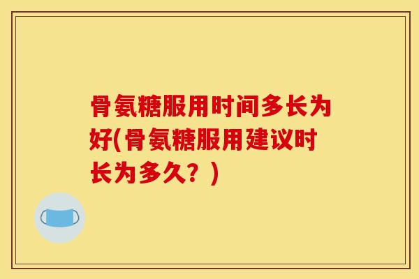 骨氨糖服用时间多长为好(骨氨糖服用建议时长为多久？)