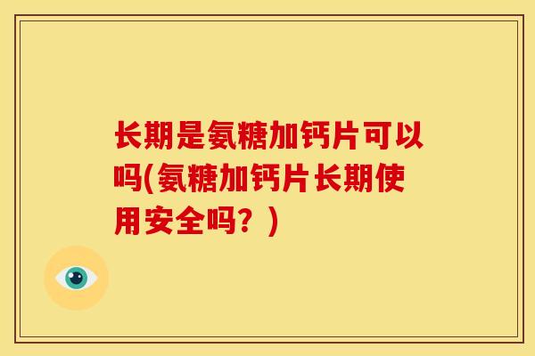 长期是氨糖加钙片可以吗(氨糖加钙片长期使用安全吗?) 长期是氨糖加钙片可以吗(氨糖加钙片长期使用安全吗?)
