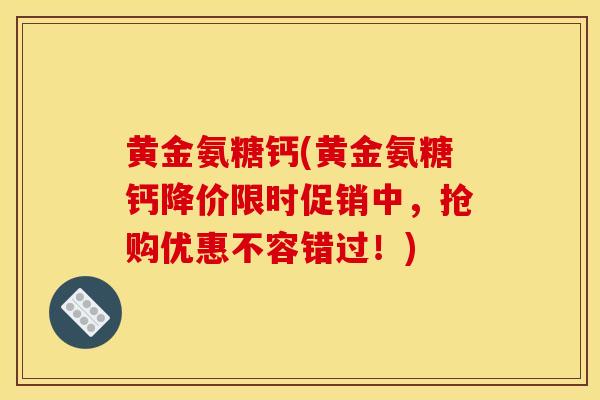 黄金氨糖钙(黄金氨糖钙降价限时促销中,抢购优惠不容错过!) 黄金氨糖钙(黄金氨糖钙降价限时促销中,抢购优惠不容错过!)