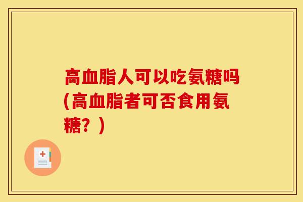 高人可以吃氨糖吗(高者可否食用氨糖?) 高人可以吃氨糖吗(高者可否食用氨糖?)