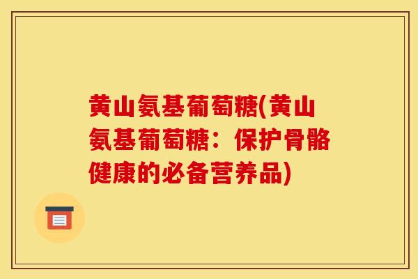 黄山氨基葡萄糖(黄山氨基葡萄糖：保护骨骼健康的必备营养品)
