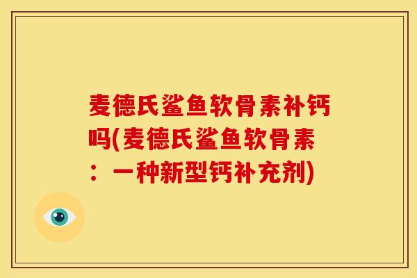 麦德氏鲨鱼软骨素补钙吗(麦德氏鲨鱼软骨素:一种新型钙补充剂) 麦德氏鲨鱼软骨素补钙吗(麦德氏鲨鱼软骨素:一种新型钙补充剂)