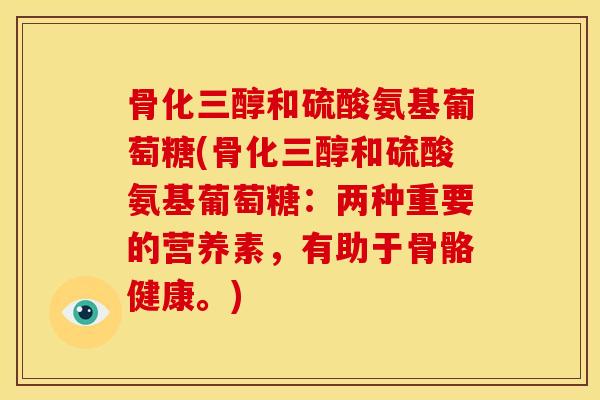 骨化三醇和硫酸氨基葡萄糖(骨化三醇和硫酸氨基葡萄糖:两种重要的营养素,有助于骨骼健康。) 骨化三醇和硫酸氨基葡萄糖(骨化三醇和硫酸氨基葡萄糖:两种重要的营养素,有助于骨骼健康。)