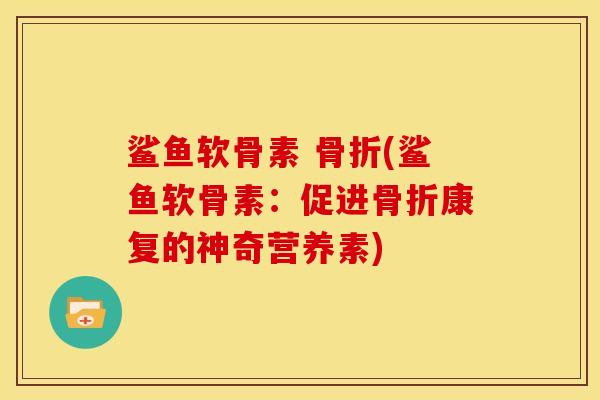鲨鱼软骨素 (鲨鱼软骨素:促进康复的神奇营养素) 鲨鱼软骨素 (鲨鱼软骨素:促进康复的神奇营养素)