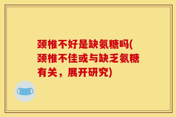 颈椎不好是缺氨糖吗(颈椎不佳或与缺乏氨糖有关，展开研究)