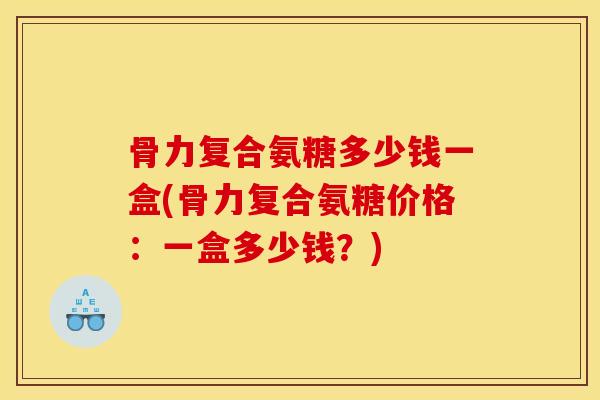 骨力复合氨糖多少钱一盒(骨力复合氨糖价格:一盒多少钱?) 骨力复合氨糖多少钱一盒(骨力复合氨糖价格:一盒多少钱?)