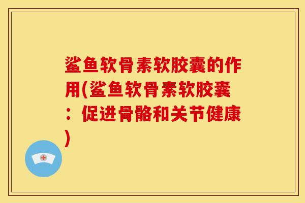 鲨鱼软骨素软胶囊的作用(鲨鱼软骨素软胶囊:促进骨骼和关节健康) 鲨鱼软骨素软胶囊的作用(鲨鱼软骨素软胶囊:促进骨骼和关节健康)