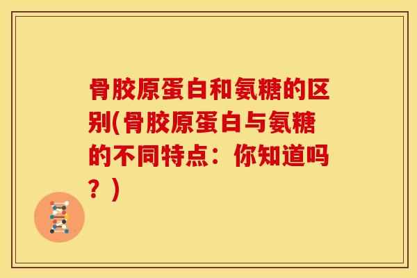 骨胶原蛋白和氨糖的区别(骨胶原蛋白与氨糖的不同特点:你知道吗?) 骨胶原蛋白和氨糖的区别(骨胶原蛋白与氨糖的不同特点:你知道吗?)