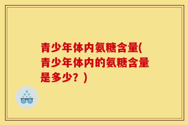 青少年体内氨糖含量(青少年体内的氨糖含量是多少?) 青少年体内氨糖含量(青少年体内的氨糖含量是多少?)