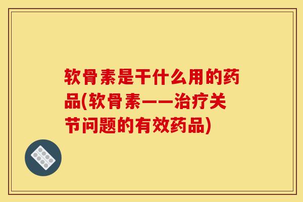 软骨素是干什么用的药品(软骨素——关节问题的有效药品) 软骨素是干什么用的药品(软骨素——关节问题的有效药品)