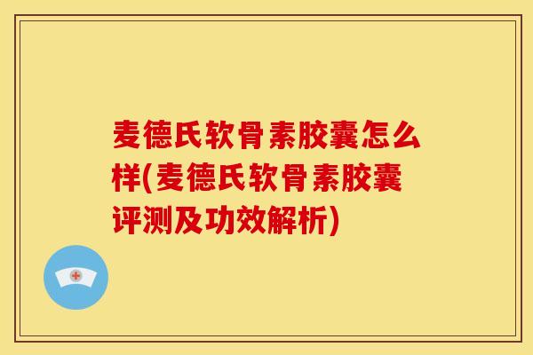 麦德氏软骨素胶囊怎么样(麦德氏软骨素胶囊评测及功效解析) 麦德氏软骨素胶囊怎么样(麦德氏软骨素胶囊评测及功效解析)