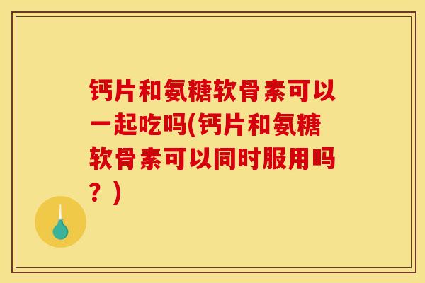 钙片和氨糖软骨素可以一起吃吗(钙片和氨糖软骨素可以同时服用吗?) 钙片和氨糖软骨素可以一起吃吗(钙片和氨糖软骨素可以同时服用吗?)