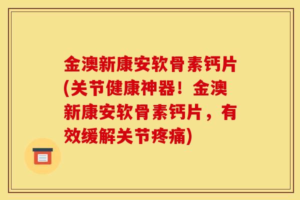 金澳新康安软骨素钙片(关节健康神器!金澳新康安软骨素钙片,有效缓解关节) 金澳新康安软骨素钙片(关节健康神器!金澳新康安软骨素钙片,有效缓解关节)