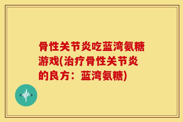 骨性吃蓝湾氨糖游戏(骨性的良方:蓝湾氨糖) 骨性吃蓝湾氨糖游戏(骨性的良方:蓝湾氨糖)