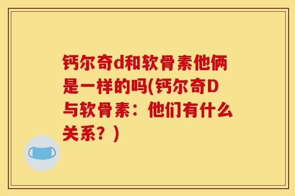 钙尔奇d和软骨素他俩是一样的吗(钙尔奇D与软骨素:他们有什么关系?) 钙尔奇d和软骨素他俩是一样的吗(钙尔奇D与软骨素:他们有什么关系?)