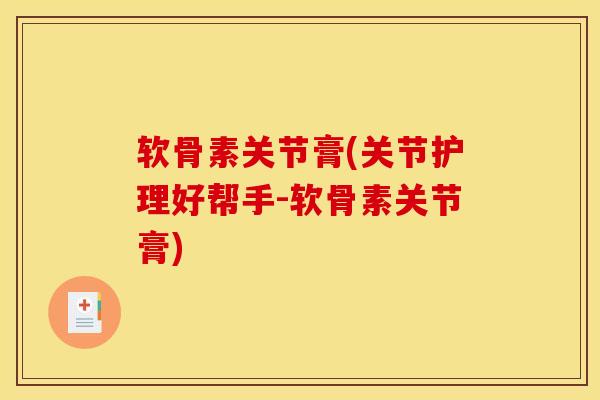 软骨素关节膏(关节护理好帮手-软骨素关节膏)