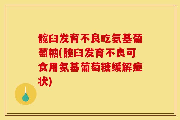 髋臼发育不良吃氨基葡萄糖(髋臼发育不良可食用氨基葡萄糖缓解症状) 髋臼发育不良吃氨基葡萄糖(髋臼发育不良可食用氨基葡萄糖缓解症状)