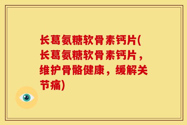 长葛氨糖软骨素钙片(长葛氨糖软骨素钙片,维护骨骼健康,缓解关节痛) 长葛氨糖软骨素钙片(长葛氨糖软骨素钙片,维护骨骼健康,缓解关节痛)