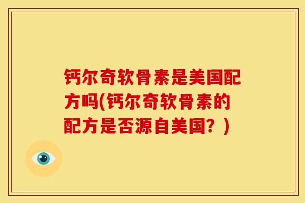 钙尔奇软骨素是美国配方吗(钙尔奇软骨素的配方是否源自美国?) 钙尔奇软骨素是美国配方吗(钙尔奇软骨素的配方是否源自美国?)