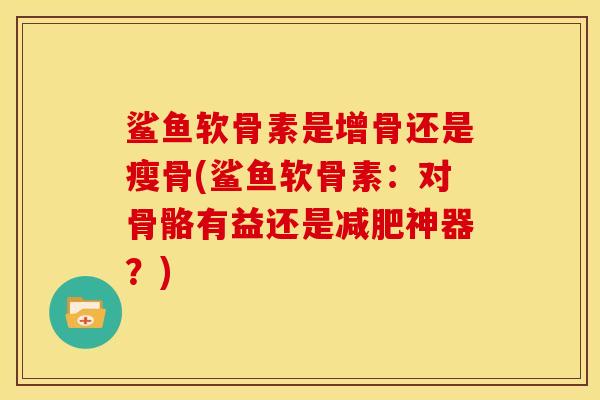 鲨鱼软骨素是增骨还是瘦骨(鲨鱼软骨素:对骨骼有益还是神器?) 鲨鱼软骨素是增骨还是瘦骨(鲨鱼软骨素:对骨骼有益还是神器?)