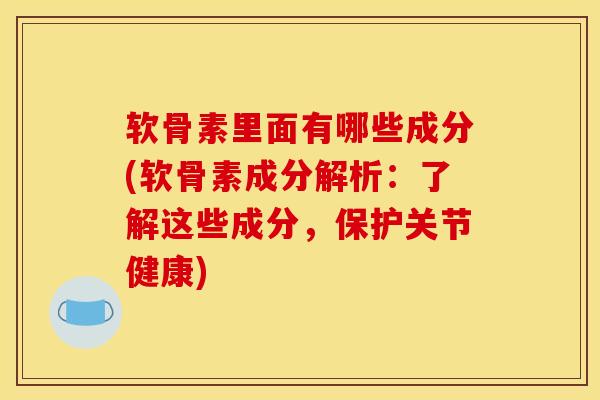 软骨素里面有哪些成分(软骨素成分解析：了解这些成分，保护关节健康)