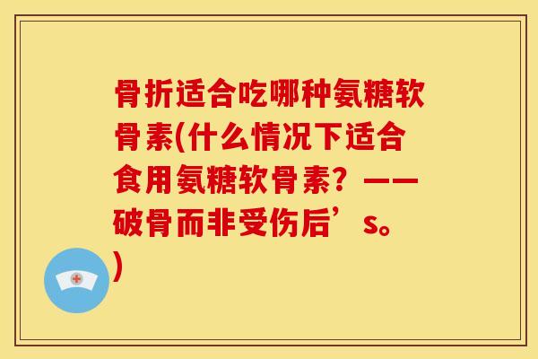 适合吃哪种氨糖软骨素(什么情况下适合食用氨糖软骨素?——破骨而非受伤后’s。) 适合吃哪种氨糖软骨素(什么情况下适合食用氨糖软骨素?——破骨而非受伤后’s。)