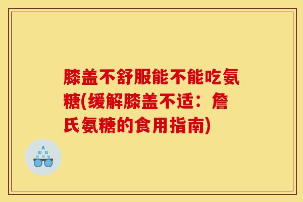 膝盖不舒服能不能吃氨糖(缓解膝盖不适:詹氏氨糖的食用指南) 膝盖不舒服能不能吃氨糖(缓解膝盖不适:詹氏氨糖的食用指南)