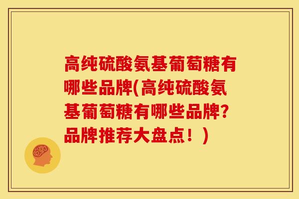 高纯硫酸氨基葡萄糖有哪些品牌(高纯硫酸氨基葡萄糖有哪些品牌？品牌推荐大盘点！)
