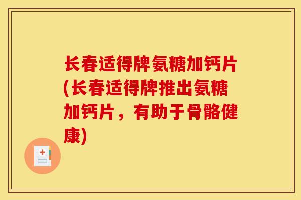 长春适得牌氨糖加钙片(长春适得牌推出氨糖加钙片,有助于骨骼健康) 长春适得牌氨糖加钙片(长春适得牌推出氨糖加钙片,有助于骨骼健康)