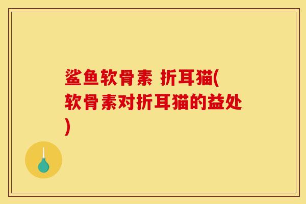 鲨鱼软骨素 折耳猫(软骨素对折耳猫的益处) 鲨鱼软骨素 折耳猫(软骨素对折耳猫的益处)