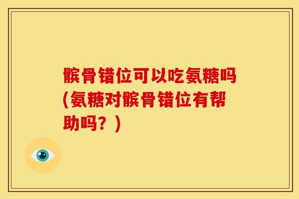 髌骨错位可以吃氨糖吗(氨糖对髌骨错位有帮助吗？)