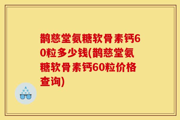 鹊慈堂氨糖软骨素钙60粒多少钱(鹊慈堂氨糖软骨素钙60粒价格查询)