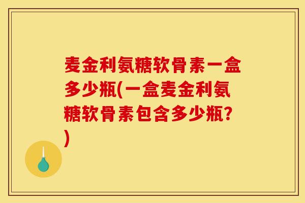 麦金利氨糖软骨素一盒多少瓶(一盒麦金利氨糖软骨素包含多少瓶?) 麦金利氨糖软骨素一盒多少瓶(一盒麦金利氨糖软骨素包含多少瓶?)