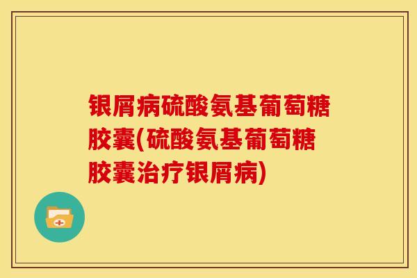 银屑硫酸氨基葡萄糖胶囊(硫酸氨基葡萄糖胶囊银屑) 银屑硫酸氨基葡萄糖胶囊(硫酸氨基葡萄糖胶囊银屑)