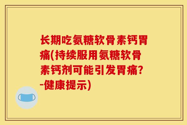 长期吃氨糖软骨素钙胃痛(持续服用氨糖软骨素钙剂可能引发胃痛?-健康提示) 长期吃氨糖软骨素钙胃痛(持续服用氨糖软骨素钙剂可能引发胃痛?-健康提示)