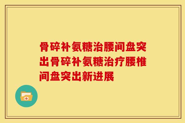 骨碎补氨糖腰间盘突出骨碎补氨糖腰椎间盘突出新进展