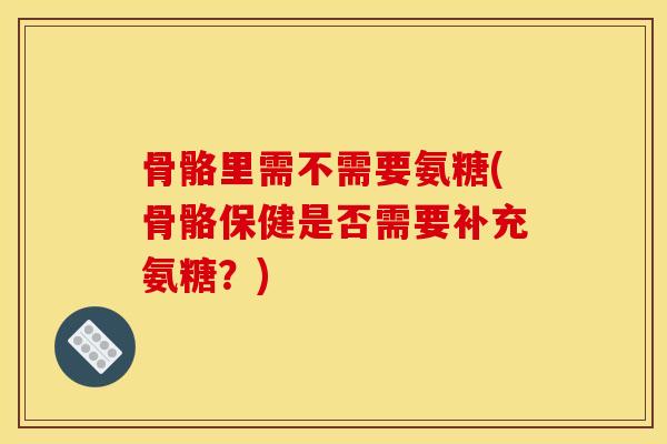 骨骼里需不需要氨糖(骨骼保健是否需要补充氨糖？)